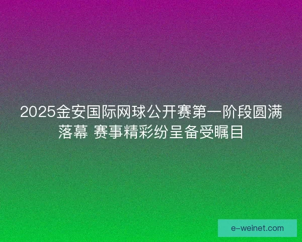 2025金安国际网球公开赛第一阶段圆满落幕 赛事精彩纷呈备受瞩目 2025金安国际网球公开赛第一阶段圆满落幕 赛事精彩纷呈备受瞩目