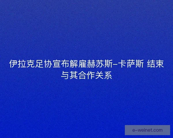 伊拉克足协宣布解雇赫苏斯-卡萨斯 结束与其合作关系 伊拉克足协宣布解雇赫苏斯-卡萨斯 结束与其合作关系