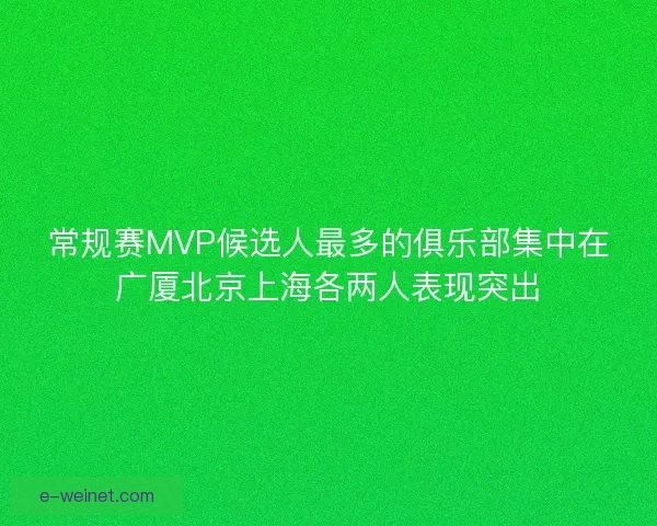 常规赛MVP候选人最多的俱乐部集中在广厦北京上海各两人表现突出
