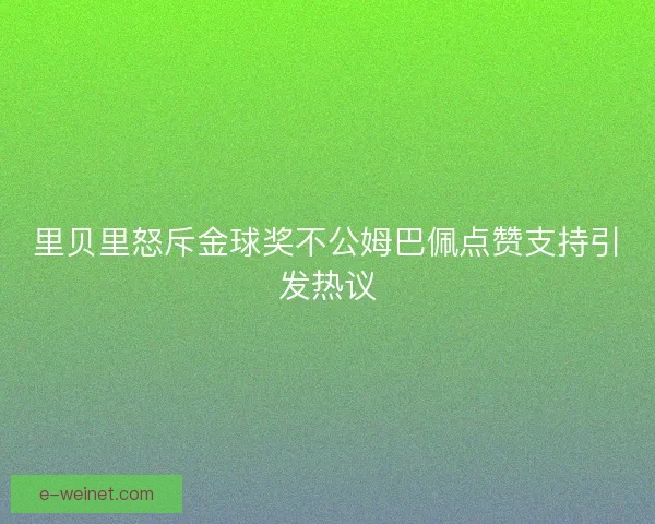 里贝里怒斥金球奖不公姆巴佩点赞支持引发热议