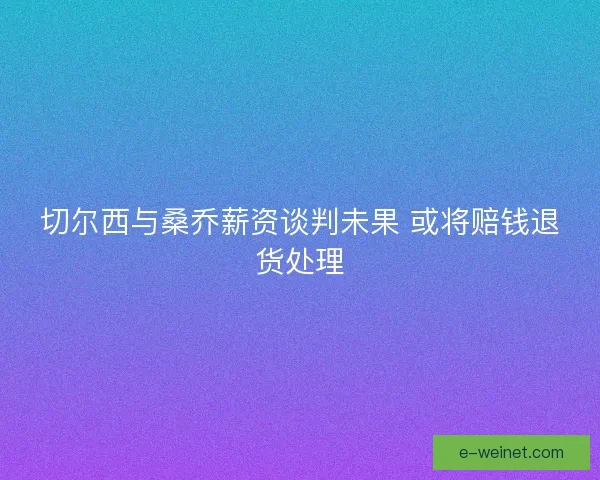切尔西与桑乔薪资谈判未果 或将赔钱退货处理 切尔西与桑乔薪资谈判未果 或将赔钱退货处理
