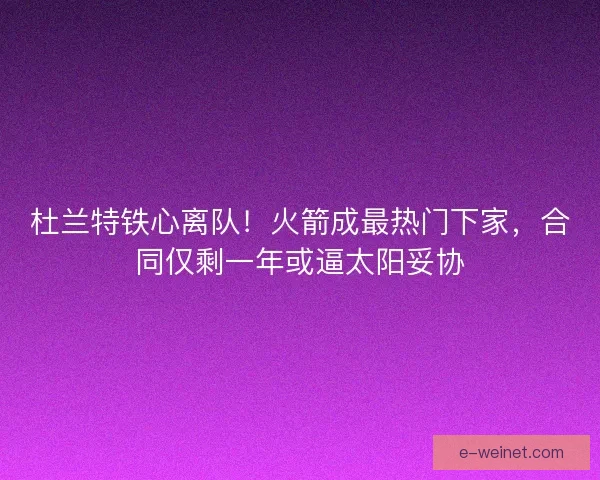 杜兰特铁心离队！火箭成最热门下家，合同仅剩一年或逼太阳妥协