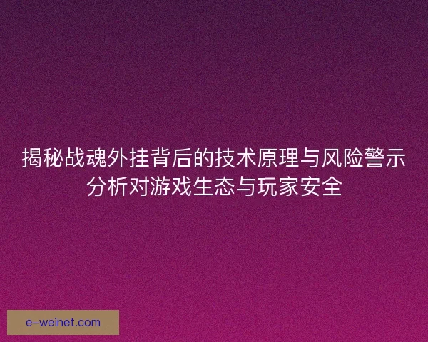 揭秘战魂外挂背后的技术原理与风险警示分析对游戏生态与玩家安全
