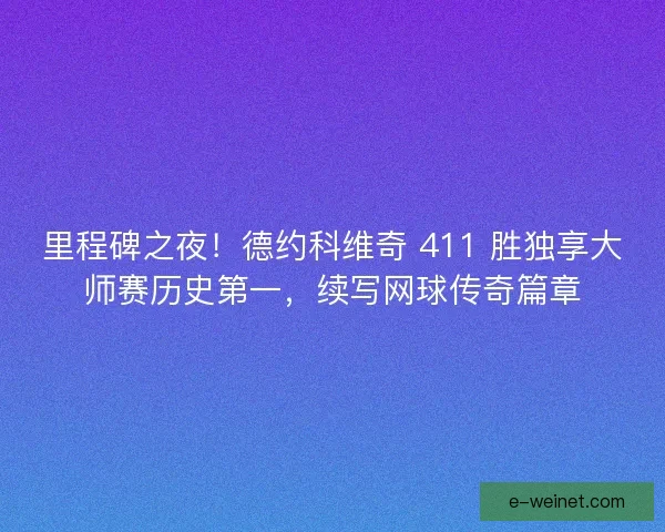 里程碑之夜！德约科维奇 411 胜独享大师赛历史第一，续写网球传奇篇章