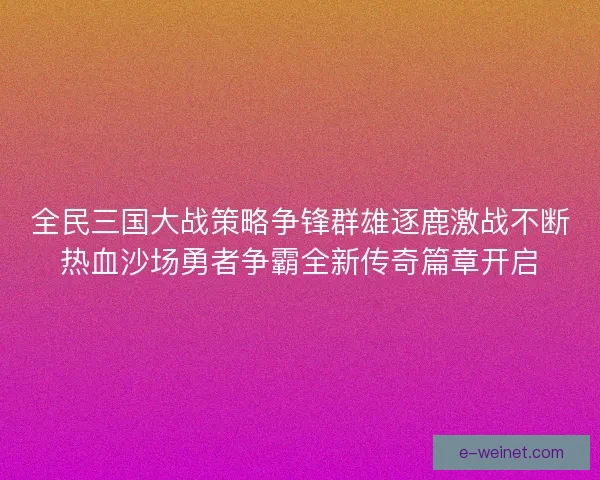 全民三国大战策略争锋群雄逐鹿激战不断热血沙场勇者争霸全新传奇篇章开启