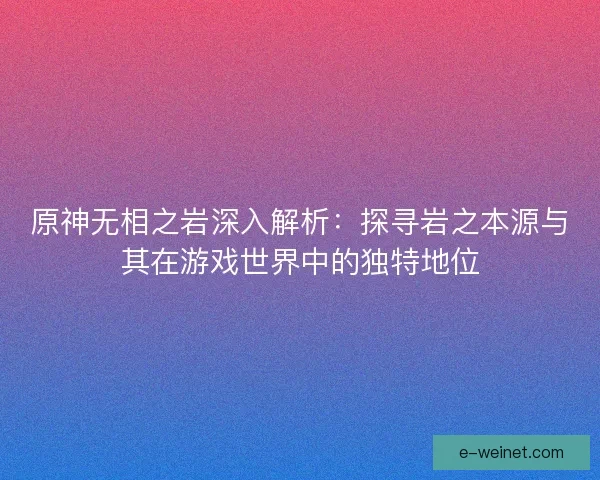 原神无相之岩深入解析：探寻岩之本源与其在游戏世界中的独特地位
