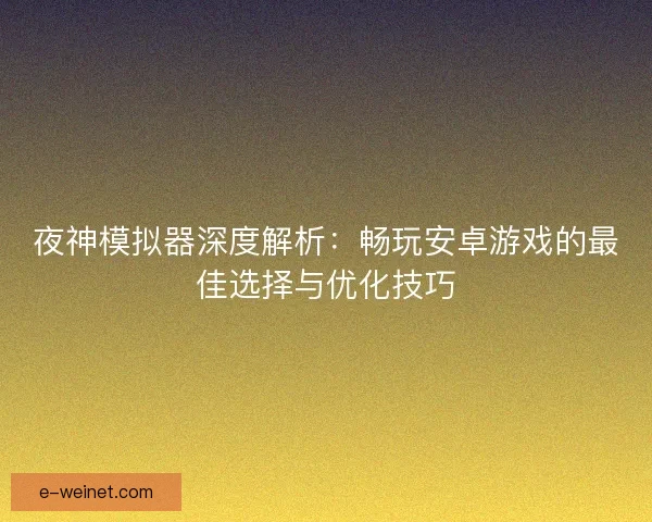 夜神模拟器深度解析：畅玩安卓游戏的最佳选择与优化技巧