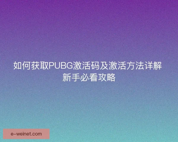 如何获取PUBG激活码及激活方法详解 新手必看攻略