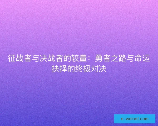 征战者与决战者的较量：勇者之路与命运抉择的终极对决