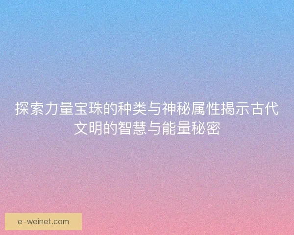 探索力量宝珠的种类与神秘属性揭示古代文明的智慧与能量秘密