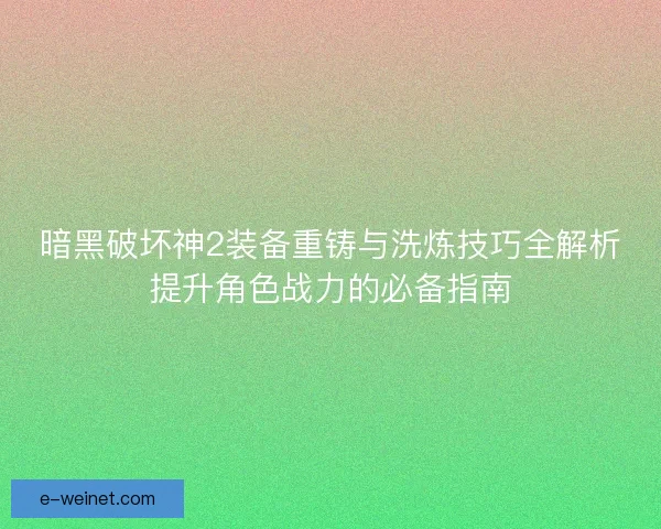 暗黑破坏神2装备重铸与洗炼技巧全解析提升角色战力的必备指南