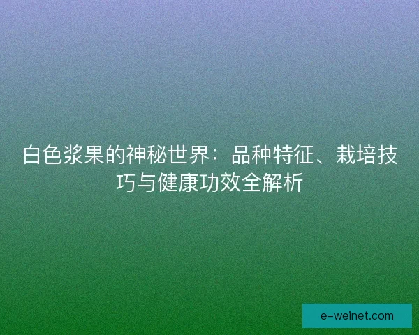 白色浆果的神秘世界：品种特征、栽培技巧与健康功效全解析