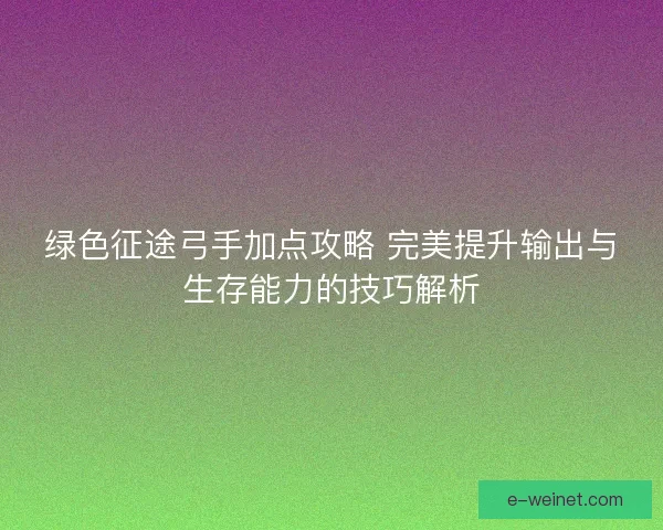 绿色征途弓手加点攻略 完美提升输出与生存能力的技巧解析