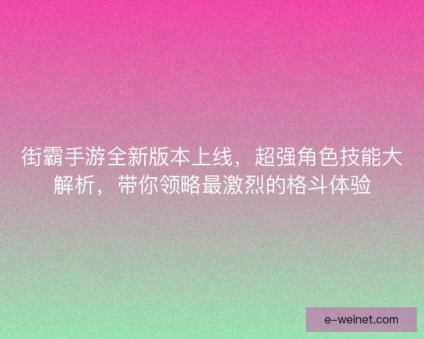 街霸手游全新版本上线，超强角色技能大解析，带你领略最激烈的格斗体验