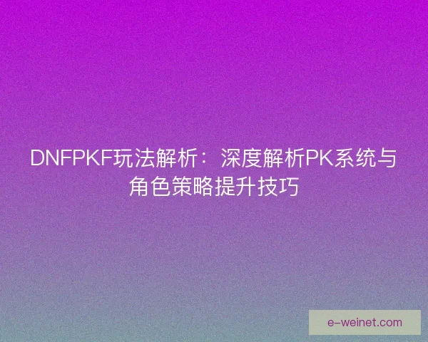 DNFPKF玩法解析：深度解析PK系统与角色策略提升技巧