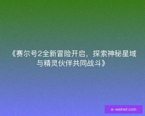 《赛尔号2全新冒险开启,探索神秘星域与精灵伙伴共同战斗》 《赛尔号2全新冒险开启,探索神秘星域与精灵伙伴共同战斗》