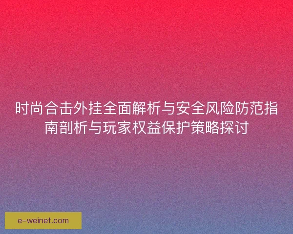 时尚合击外挂全面解析与安全风险防范指南剖析与玩家权益保护策略探讨