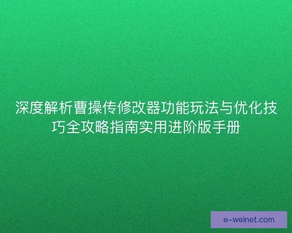 深度解析曹操传修改器功能玩法与优化技巧全攻略指南实用进阶版手册