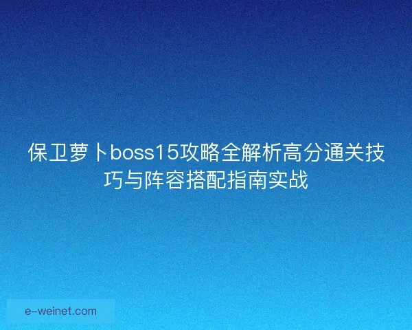 保卫萝卜boss15攻略全解析高分通关技巧与阵容搭配指南实战 保卫萝卜boss15攻略全解析高分通关技巧与阵容搭配指南实战