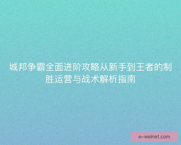 城邦争霸全面进阶攻略从新手到王者的制胜运营与战术解析指南 城邦争霸全面进阶攻略从新手到王者的制胜运营与战术解析指南