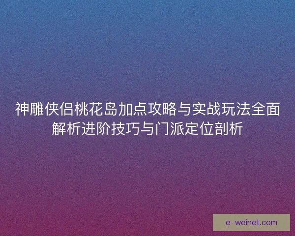 神雕侠侣桃花岛加点攻略与实战玩法全面解析进阶技巧与门派定位剖析
