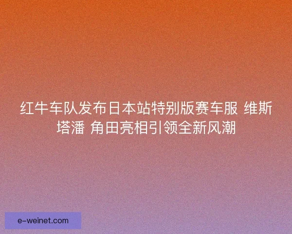 红牛车队发布日本站特别版赛车服 维斯塔潘 角田亮相引领全新风潮