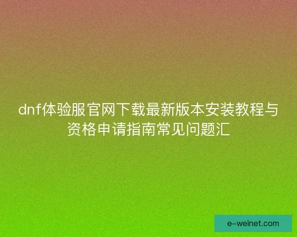 dnf体验服官网下载最新版本安装教程与资格申请指南常见问题汇