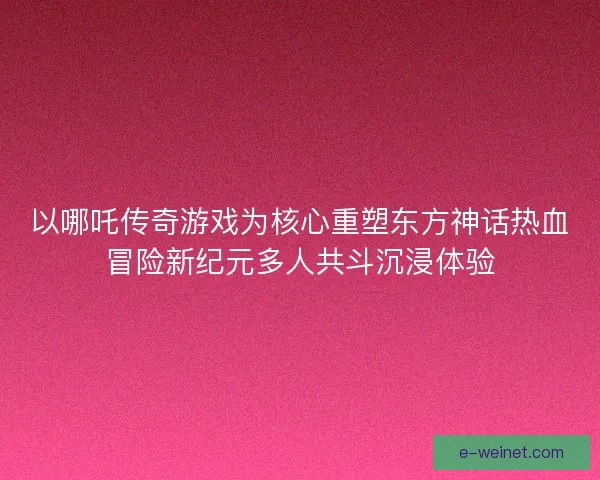 以哪吒传奇游戏为核心重塑东方神话热血冒险新纪元多人共斗沉浸体验