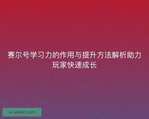 赛尔号学习力的作用与提升方法解析助力玩家快速成长