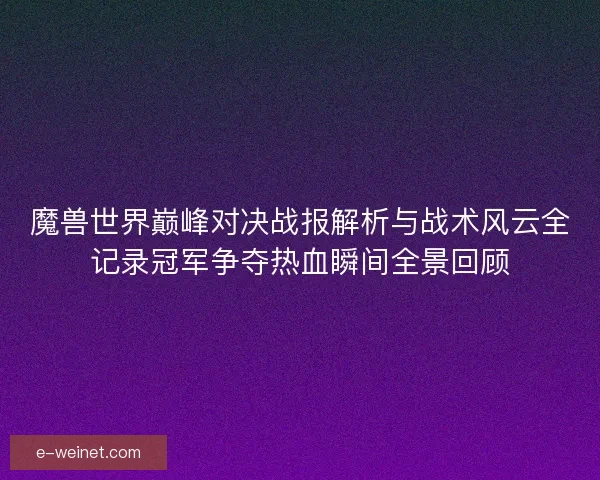 魔兽世界巅峰对决战报解析与战术风云全记录冠军争夺热血瞬间全景回顾