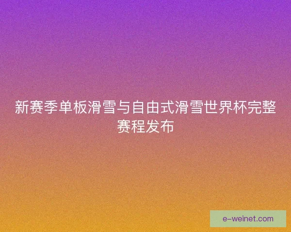新赛季单板滑雪与自由式滑雪世界杯完整赛程发布