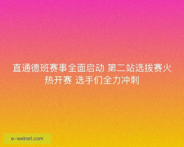 直通德班赛事全面启动 第二站选拔赛火热开赛 选手们全力冲刺