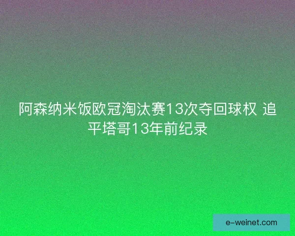 阿森纳米饭欧冠淘汰赛13次夺回球权 追平塔哥13年前纪录 阿森纳米饭欧冠淘汰赛13次夺回球权 追平塔哥13年前纪录