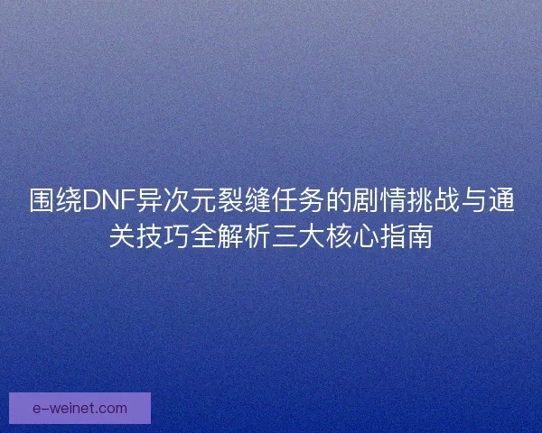 围绕DNF异次元裂缝任务的剧情挑战与通关技巧全解析三大核心指南