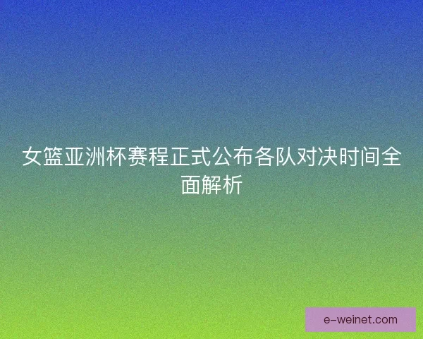 女篮亚洲杯赛程正式公布各队对决时间全面解析
