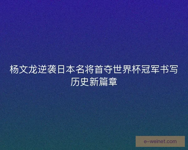 杨文龙逆袭日本名将首夺世界杯冠军书写历史新篇章