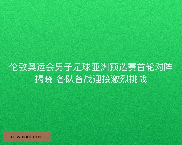 伦敦奥运会男子足球亚洲预选赛首轮对阵揭晓 各队备战迎接激烈挑战