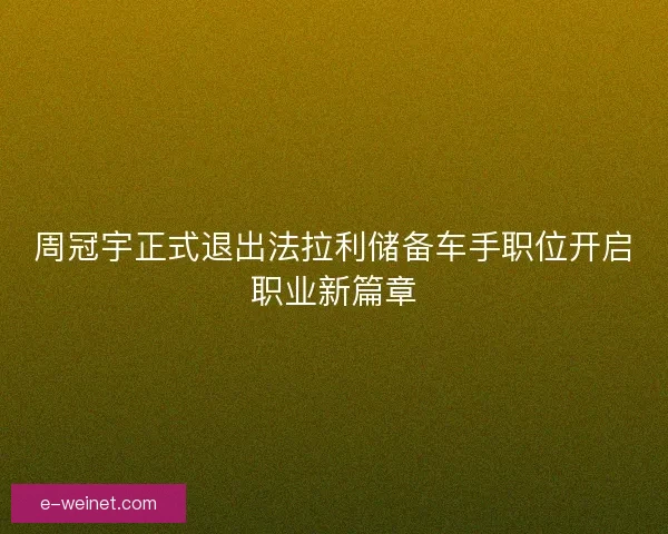 周冠宇正式退出法拉利储备车手职位开启职业新篇章