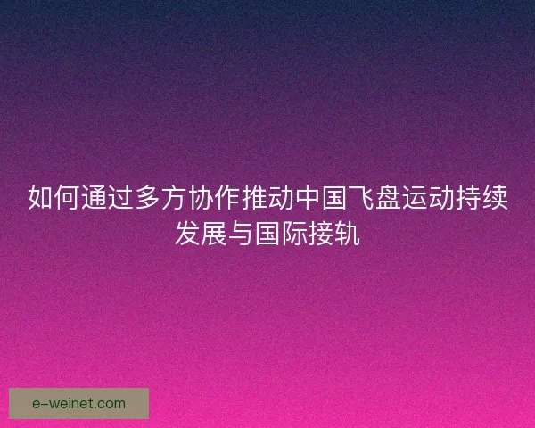 如何通过多方协作推动中国飞盘运动持续发展与国际接轨