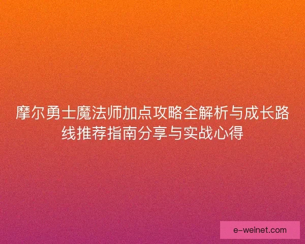 摩尔勇士魔法师加点攻略全解析与成长路线推荐指南分享与实战心得
