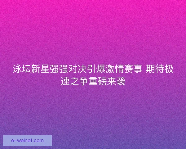 泳坛新星强强对决引爆激情赛事 期待极速之争重磅来袭