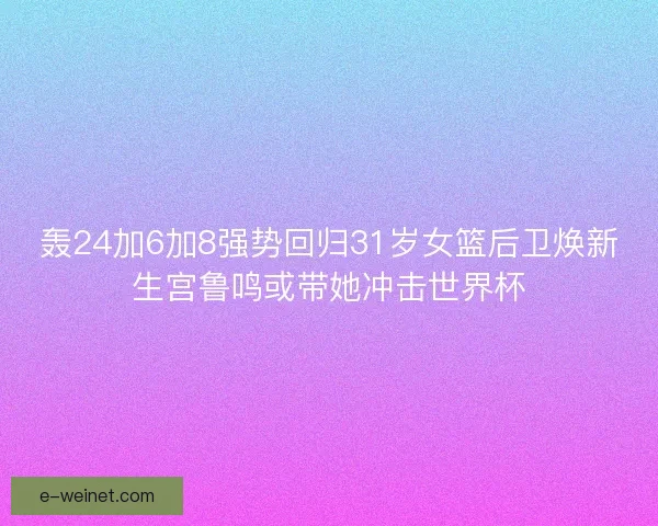 轰24加6加8强势回归31岁女篮后卫焕新生宫鲁鸣或带她冲击世界杯