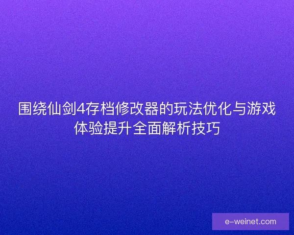 围绕仙剑4存档修改器的玩法优化与游戏体验提升全面解析技巧 围绕仙剑4存档修改器的玩法优化与游戏体验提升全面解析技巧