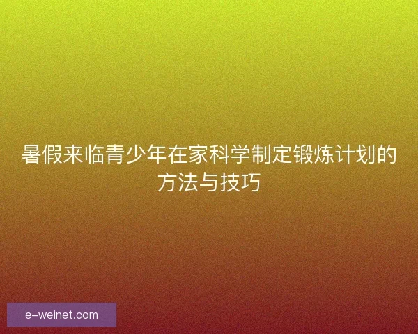 暑假来临青少年在家科学制定锻炼计划的方法与技巧