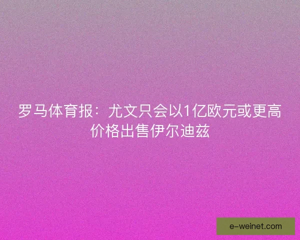 罗马体育报:尤文只会以1亿欧元或更高价格出售伊尔迪兹 罗马体育报:尤文只会以1亿欧元或更高价格出售伊尔迪兹