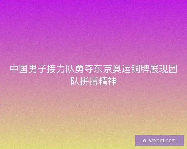 中国男子接力队勇夺东京奥运铜牌展现团队拼搏精神 中国男子接力队勇夺东京奥运铜牌展现团队拼搏精神