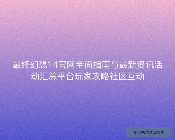 最终幻想14官网全面指南与最新资讯活动汇总平台玩家攻略社区互动 最终幻想14官网全面指南与最新资讯活动汇总平台玩家攻略社区互动
