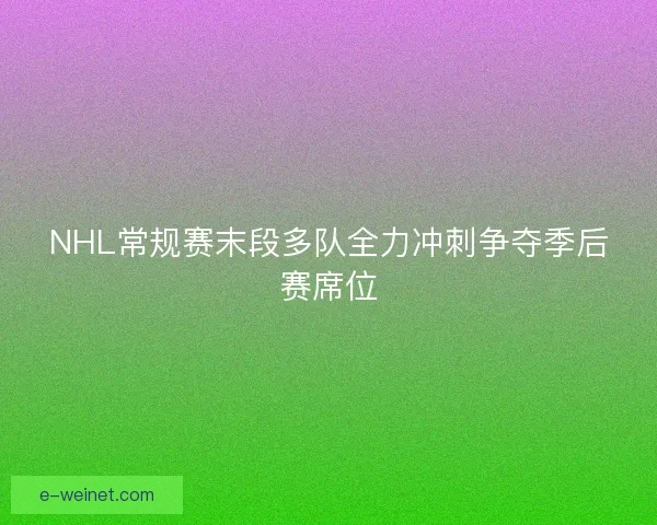 NHL常规赛末段多队全力冲刺争夺季后赛席位