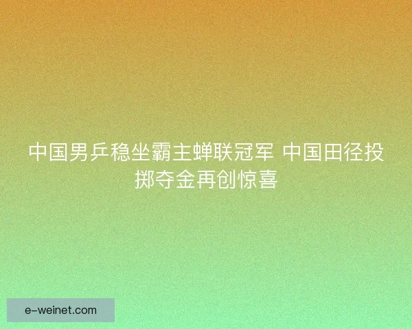 中国男乒稳坐霸主蝉联冠军 中国田径投掷夺金再创惊喜