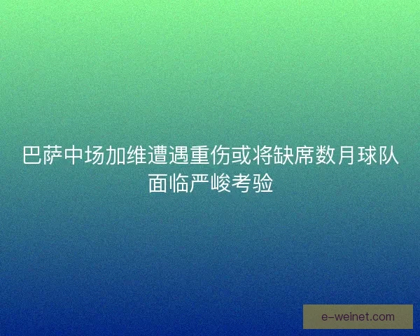 巴萨中场加维遭遇重伤或将缺席数月球队面临严峻考验